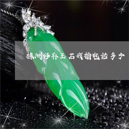盘点株洲修补玉石戒指电话多少 本月推荐 今日更新